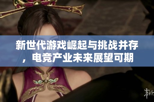 新世代游戏崛起与挑战并存，电竞产业未来展望可期