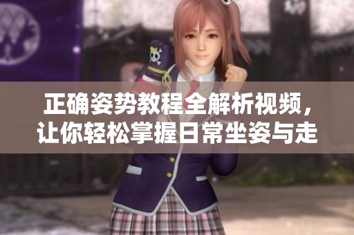 正确姿势教程全解析视频，让你轻松掌握日常坐姿与走姿技巧