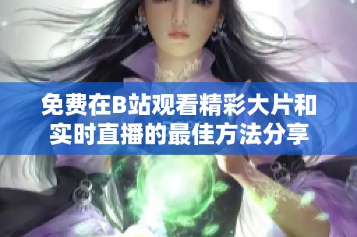 免费在B站观看精彩大片和实时直播的最佳方法分享