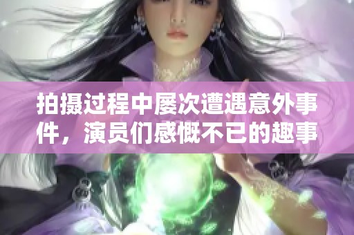 拍摄过程中屡次遭遇意外事件，演员们感慨不已的趣事分享