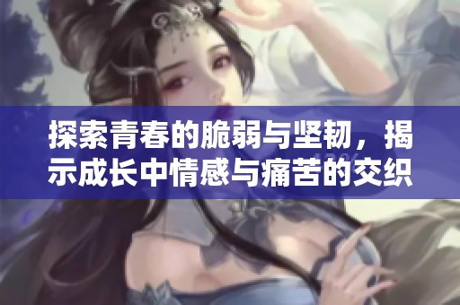 探索青春的脆弱与坚韧，揭示成长中情感与痛苦的交织秘辛