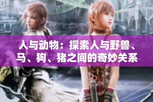 人与动物：探索人与野兽、马、狗、猪之间的奇妙关系与互动
