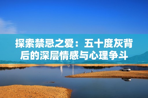 探索禁忌之爱：五十度灰背后的深层情感与心理争斗