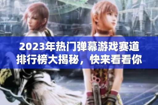 2023年热门弹幕游戏赛道排行榜大揭秘，快来看看你的最爱！