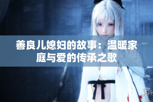 善良儿媳妇的故事：温暖家庭与爱的传承之歌