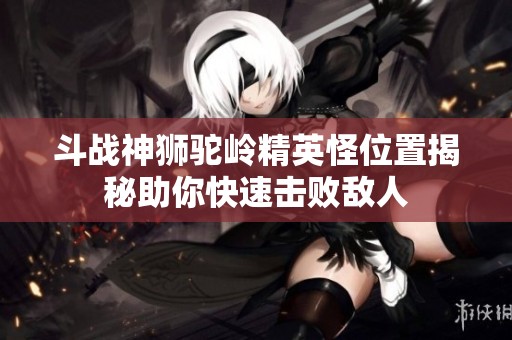 斗战神狮驼岭精英怪位置揭秘助你快速击败敌人