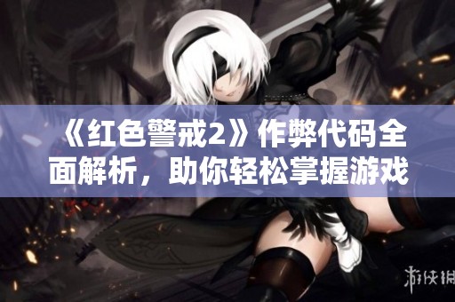 《红色警戒2》作弊代码全面解析，助你轻松掌握游戏胜利之道！