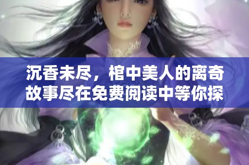 沉香未尽，棺中美人的离奇故事尽在免费阅读中等你探索