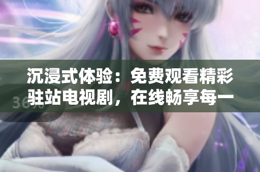沉浸式体验：免费观看精彩驻站电视剧，在线畅享每一集故事