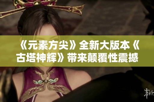 《元素方尖》全新大版本《古塔神辉》带来颠覆性震撼体验即将上线