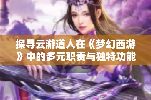 探寻云游道人在《梦幻西游》中的多元职责与独特功能解析