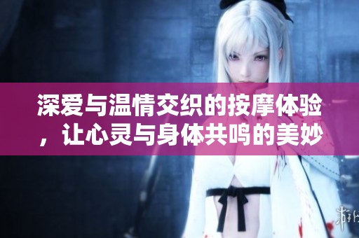 深爱与温情交织的按摩体验，让心灵与身体共鸣的美妙之旅