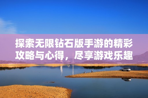 探索无限钻石版手游的精彩攻略与心得，尽享游戏乐趣的秘籍大全