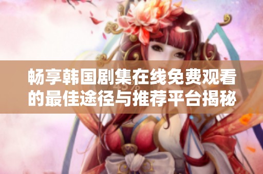 畅享韩国剧集在线免费观看的最佳途径与推荐平台揭秘
