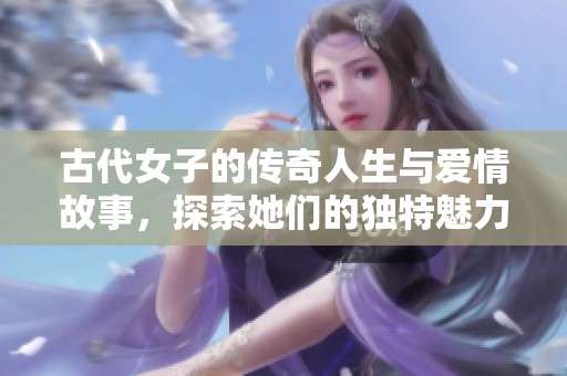 古代女子的传奇人生与爱情故事，探索她们的独特魅力与辛酸历程