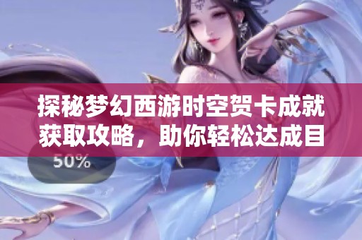 探秘梦幻西游时空贺卡成就获取攻略，助你轻松达成目标