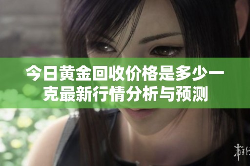 今日黄金回收价格是多少一克最新行情分析与预测