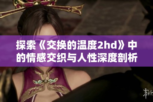 探索《交换的温度2hd》中的情感交织与人性深度剖析