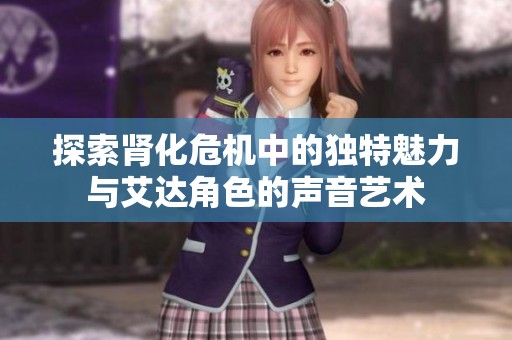 探索肾化危机中的独特魅力与艾达角色的声音艺术