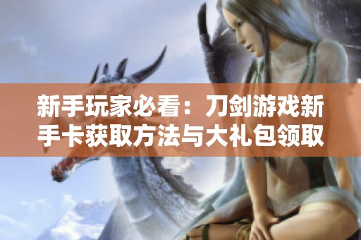 新手玩家必看：刀剑游戏新手卡获取方法与大礼包领取攻略