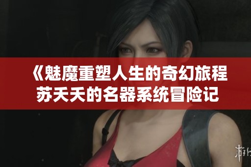 《魅魔重塑人生的奇幻旅程 苏夭夭的名器系统冒险记》
