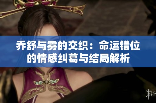 乔舒与雾的交织：命运错位的情感纠葛与结局解析