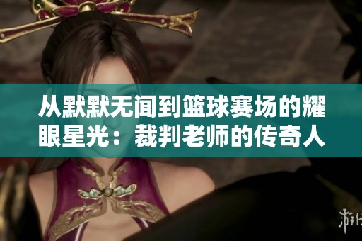 从默默无闻到篮球赛场的耀眼星光：裁判老师的传奇人生