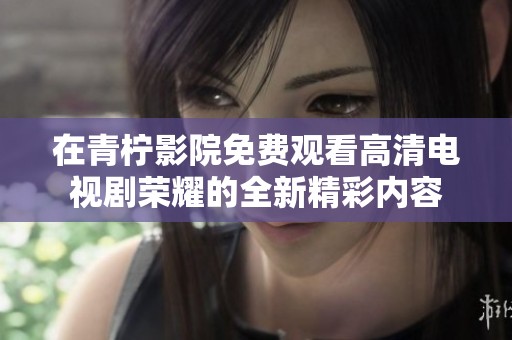 在青柠影院免费观看高清电视剧荣耀的全新精彩内容