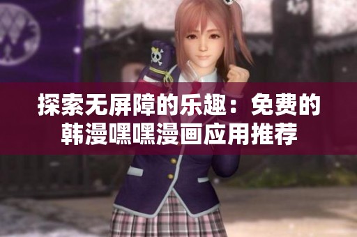 探索无屏障的乐趣：免费的韩漫嘿嘿漫画应用推荐