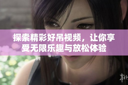 探索精彩好吊视频，让你享受无限乐趣与放松体验