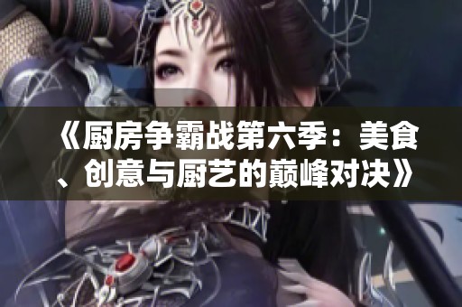 《厨房争霸战第六季：美食、创意与厨艺的巅峰对决》