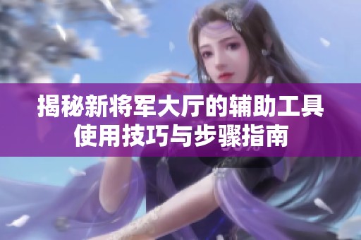揭秘新将军大厅的辅助工具使用技巧与步骤指南