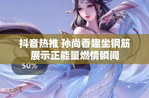 抖音热推 孙尚香趣坐钢筋展示正能量燃情瞬间