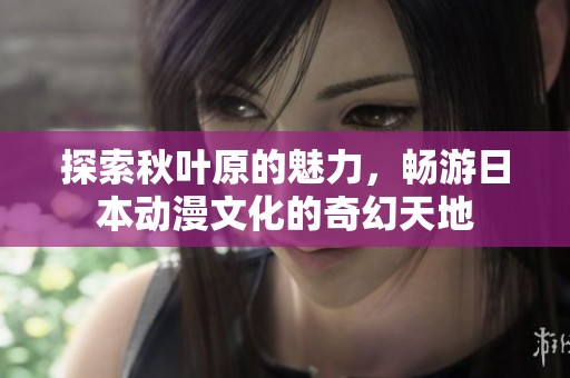 探索秋叶原的魅力，畅游日本动漫文化的奇幻天地