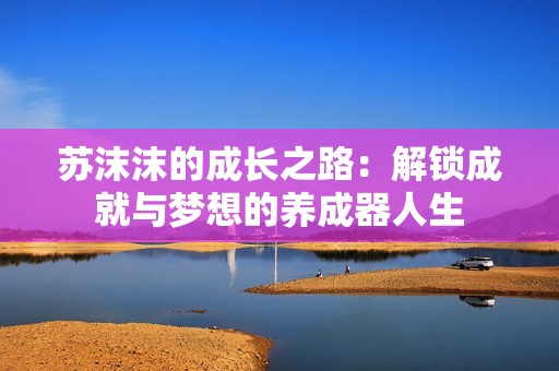 苏沫沫的成长之路：解锁成就与梦想的养成器人生
