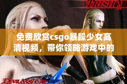 免费欣赏csgo暴躁少女高清视频，带你领略游戏中的精彩瞬间与魅力！