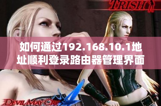 如何通过192.168.10.1地址顺利登录路由器管理界面攻略