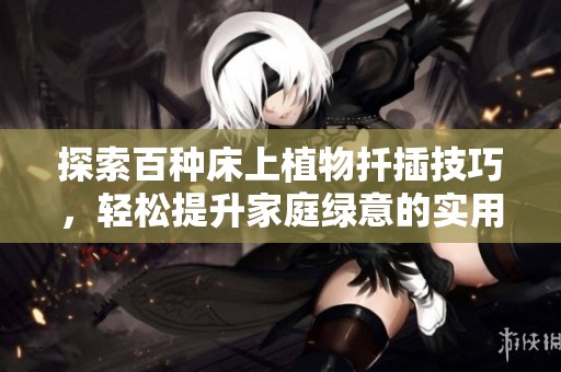 探索百种床上植物扦插技巧，轻松提升家庭绿意的实用指南