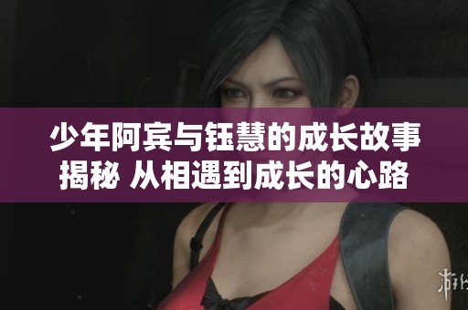 少年阿宾与钰慧的成长故事揭秘 从相遇到成长的心路历程