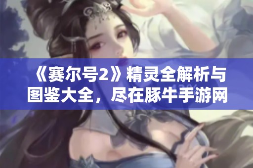 《赛尔号2》精灵全解析与图鉴大全，尽在豚牛手游网！