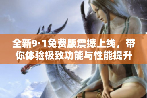 全新9·1免费版震撼上线，带你体验极致功能与性能提升