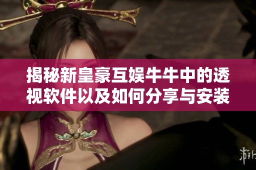揭秘新皇豪互娱牛牛中的透视软件以及如何分享与安装攻略