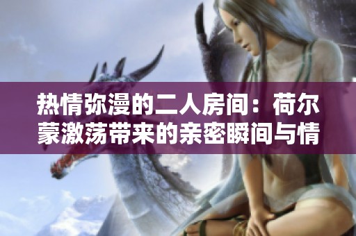 热情弥漫的二人房间：荷尔蒙激荡带来的亲密瞬间与情感碰撞