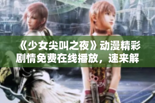 《少女尖叫之夜》动漫精彩剧情免费在线播放，速来解锁惊悚乐趣！
