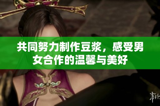 共同努力制作豆浆，感受男女合作的温馨与美好