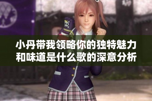 小丹带我领略你的独特魅力和味道是什么歌的深意分析