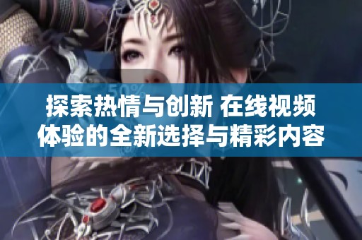 探索热情与创新 在线视频体验的全新选择与精彩内容