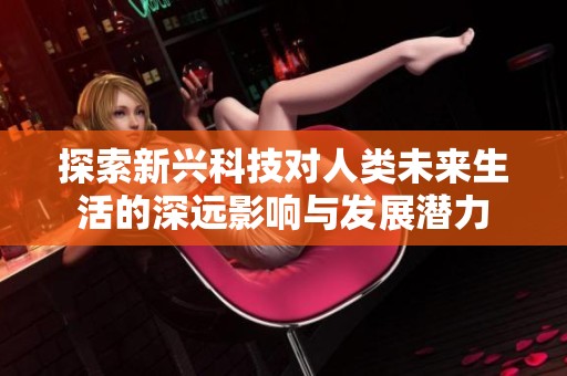 探索新兴科技对人类未来生活的深远影响与发展潜力
