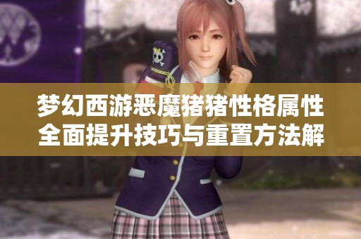 梦幻西游恶魔猪猪性格属性全面提升技巧与重置方法解析