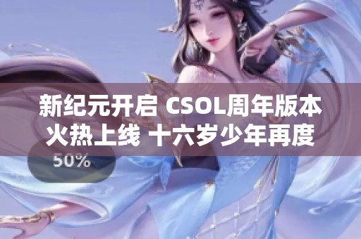 新纪元开启 CSOL周年版本火热上线 十六岁少年再度奋战！